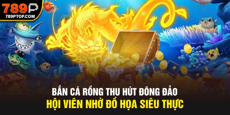 Bắn Cá Rồng thu hút đông đảo hội viên nhờ đồ họa siêu thực