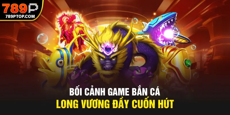 Bối cảnh game bắn cá Long Vương đầy cuốn hút