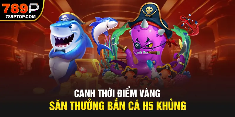 Canh thời điểm vàng, săn thưởng Bắn Cá H5 khủng