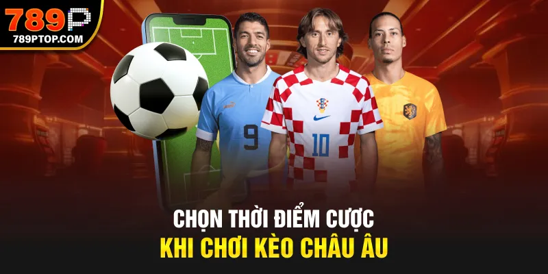 Chọn thòi điểm cược khi chơi kèo Châu Âu