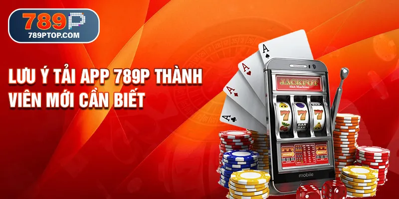 Lưu ý tải app 789P thành viên mới cần biết