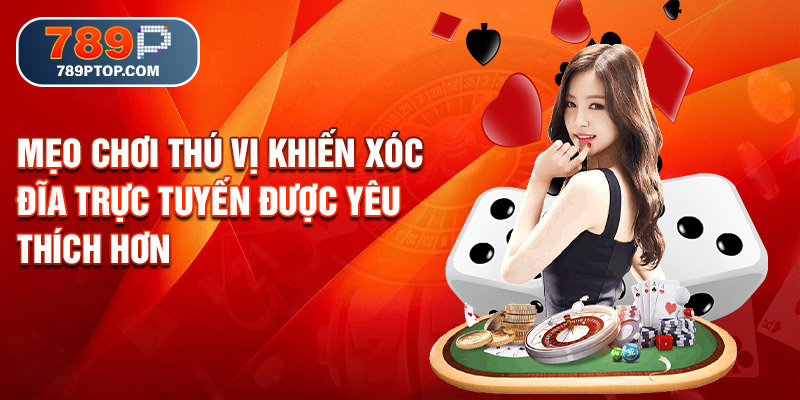 Mẹo chơi thú vị khiến xóc đĩa trực tuyến được yêu thích hơn