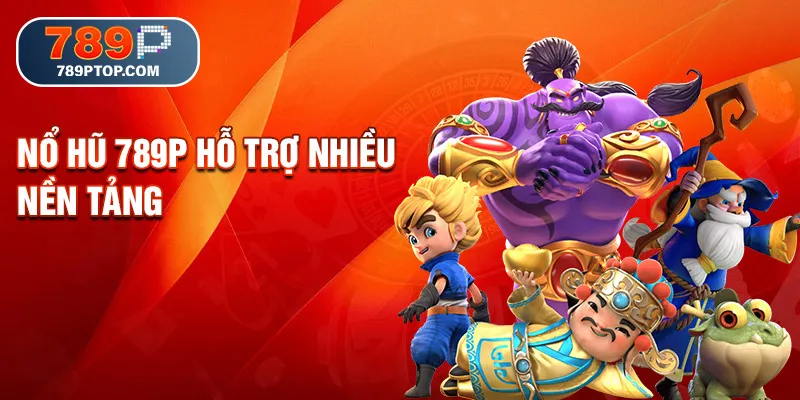 Nổ hũ 789p hỗ trợ nhiều nền tảng