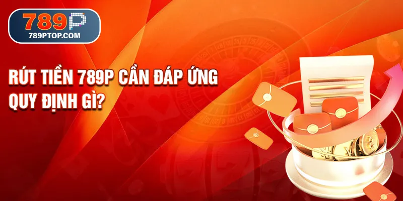 Rút tiền 789P cần đáp ứng quy định gì?