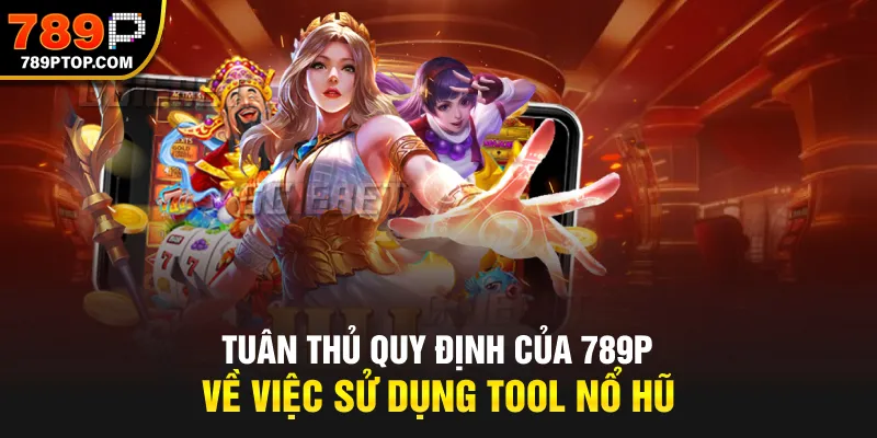 Tuân thủ quy định của 789P về việc sử dụng tool nổ hũ