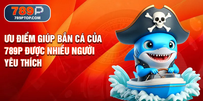 Ưu điểm giúp bắn cá của 789P được nhiều người yêu thích