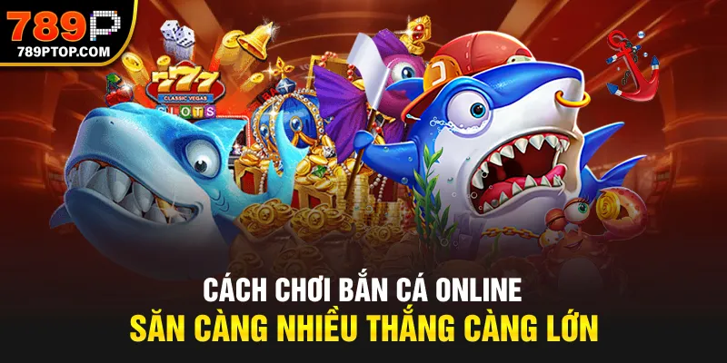 Cách Chơi Bắn Cá Online | Săn Càng Nhiều Thắng Càng Lớn