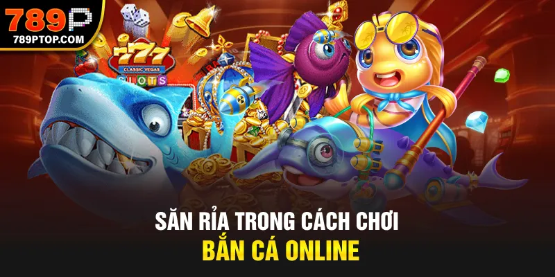 Săn rỉa trong cách chơi bắn cá online